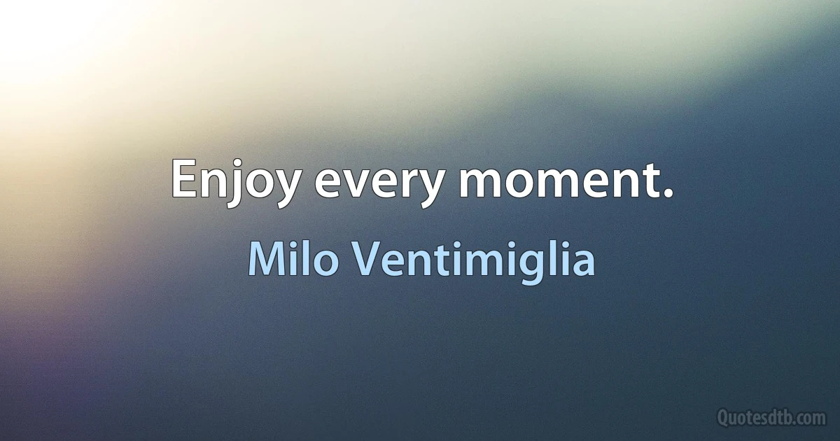 Enjoy every moment. (Milo Ventimiglia)