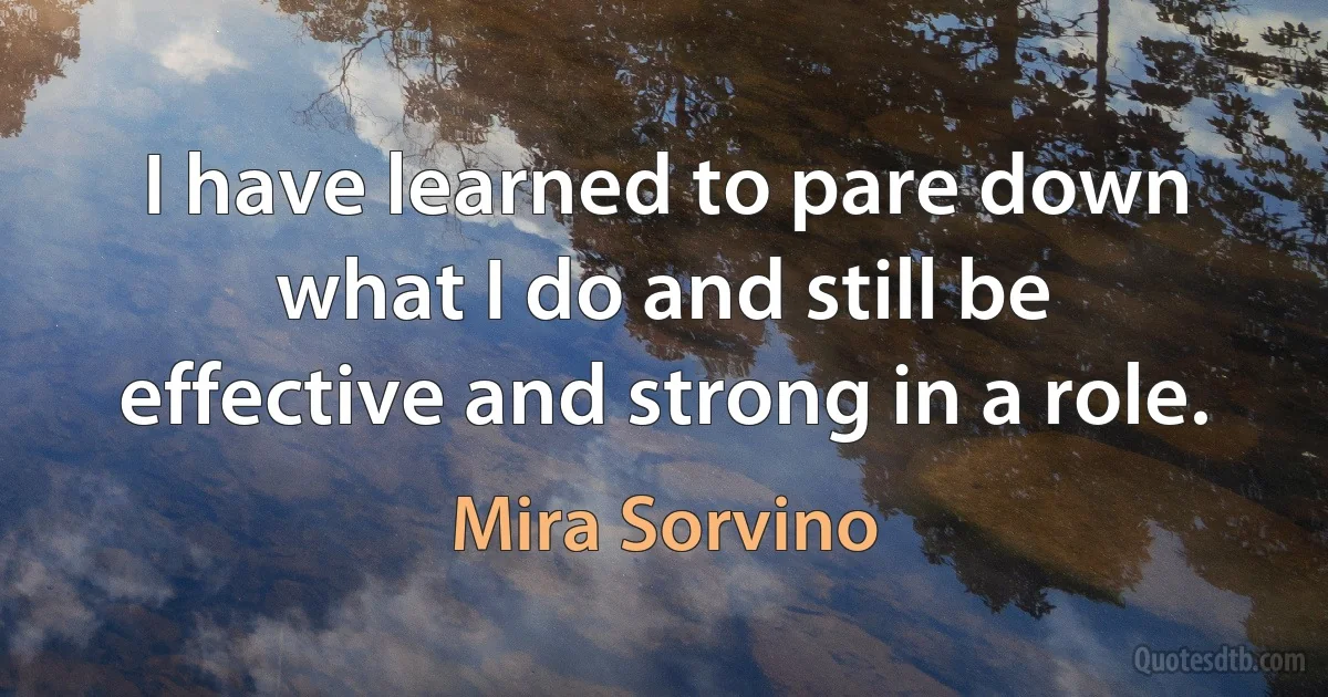 I have learned to pare down what I do and still be effective and strong in a role. (Mira Sorvino)