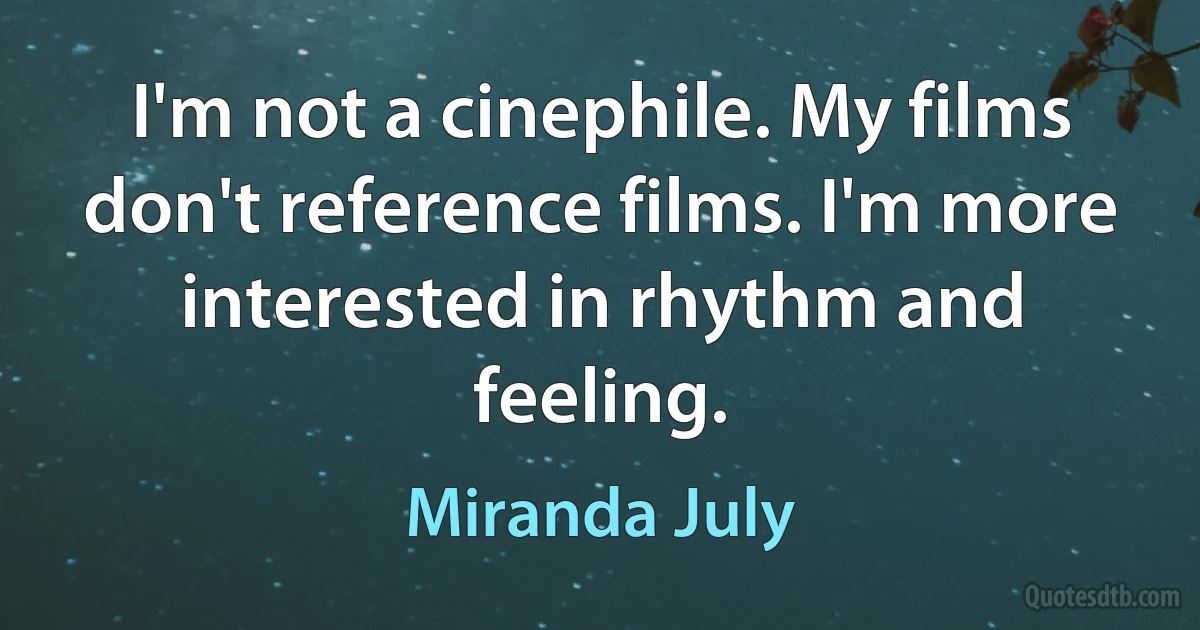 I'm not a cinephile. My films don't reference films. I'm more interested in rhythm and feeling. (Miranda July)