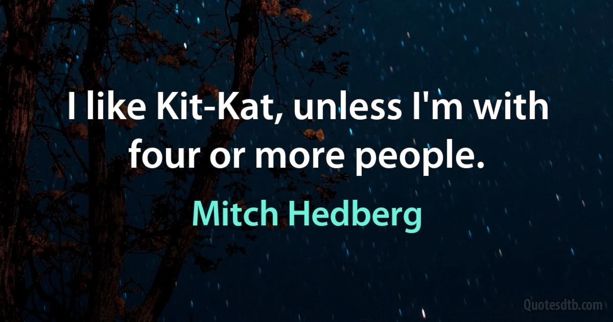 I like Kit-Kat, unless I'm with four or more people. (Mitch Hedberg)