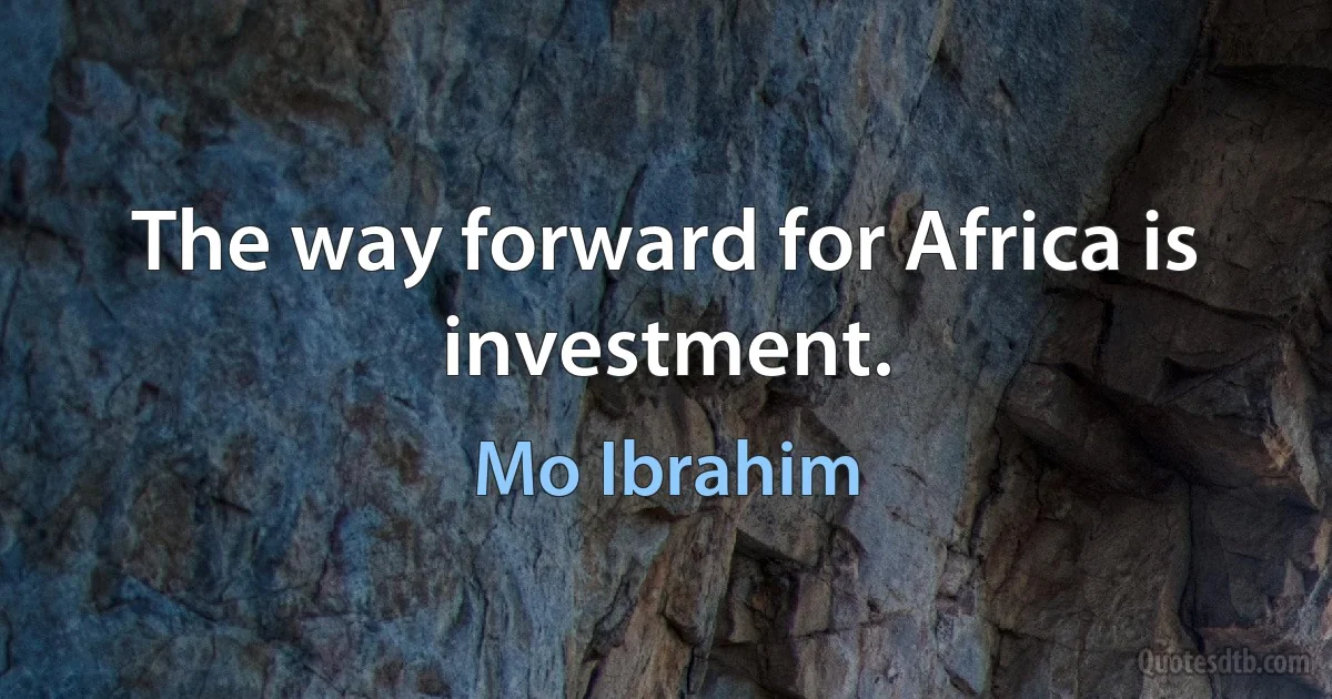 The way forward for Africa is investment. (Mo Ibrahim)