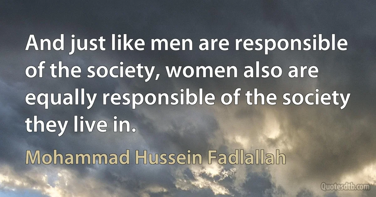 And just like men are responsible of the society, women also are equally responsible of the society they live in. (Mohammad Hussein Fadlallah)