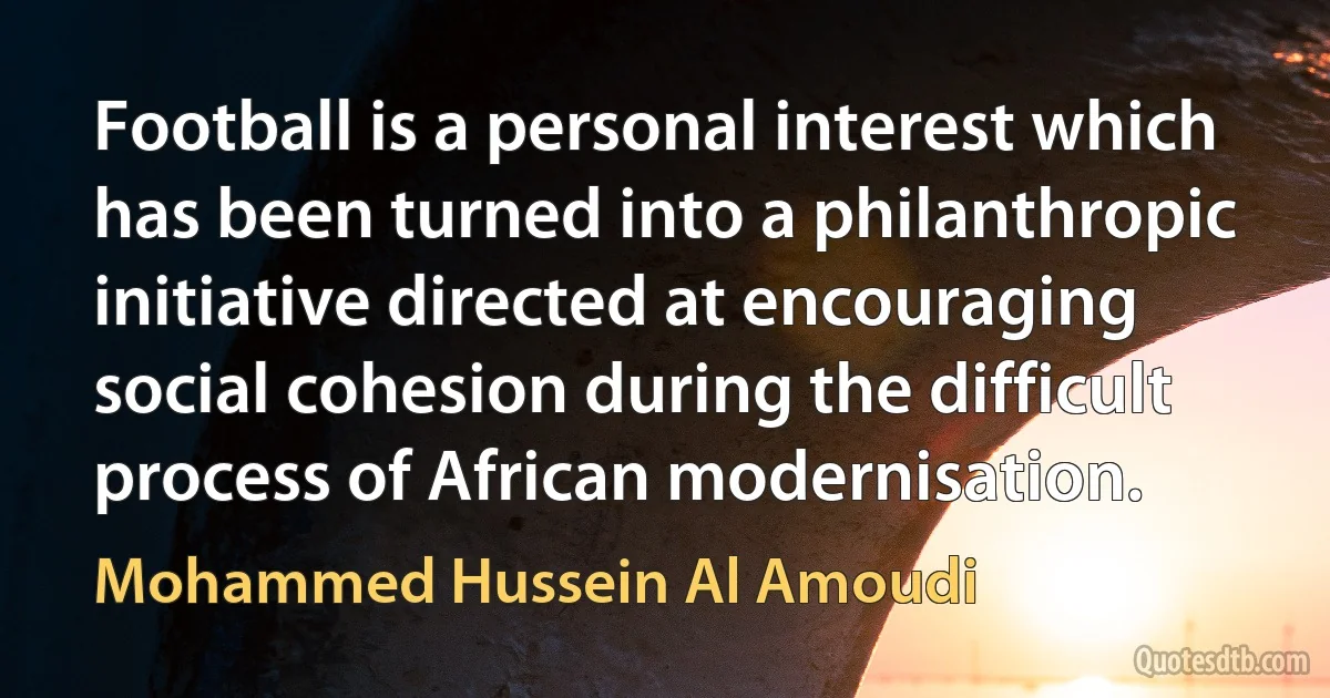 Football is a personal interest which has been turned into a philanthropic initiative directed at encouraging social cohesion during the difficult process of African modernisation. (Mohammed Hussein Al Amoudi)