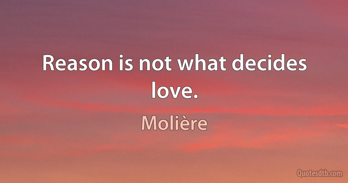 Reason is not what decides love. (Molière)