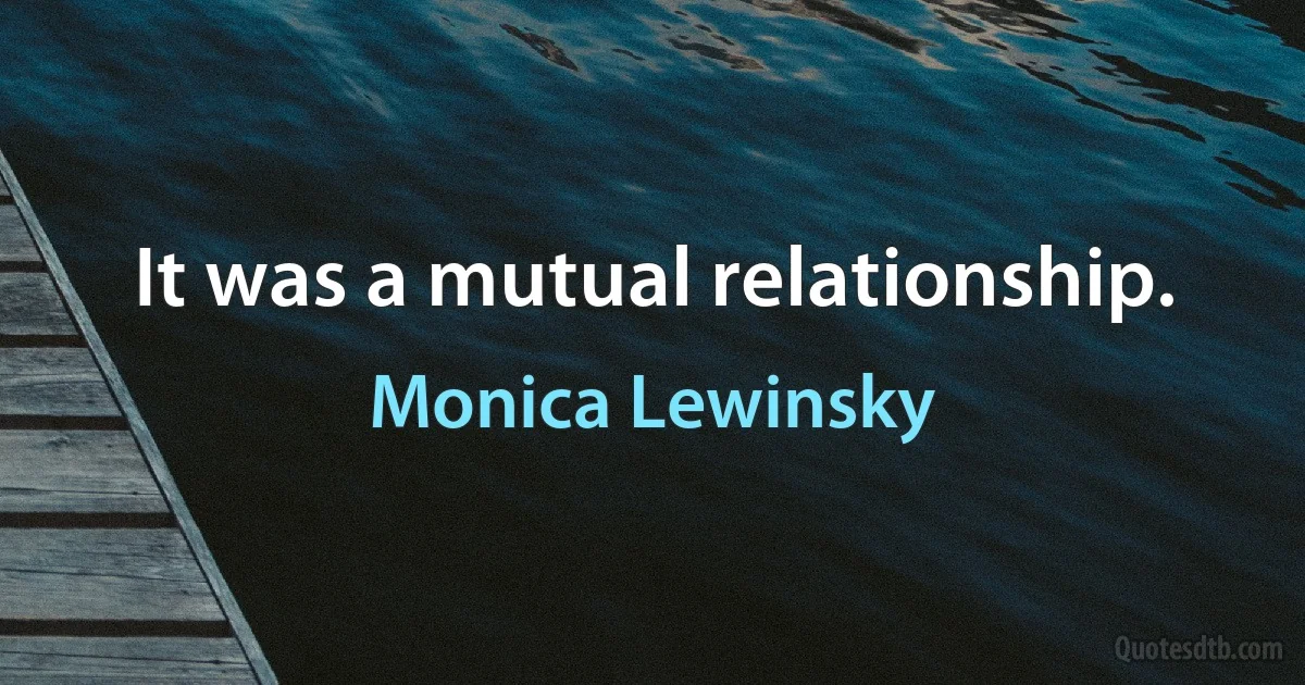 It was a mutual relationship. (Monica Lewinsky)