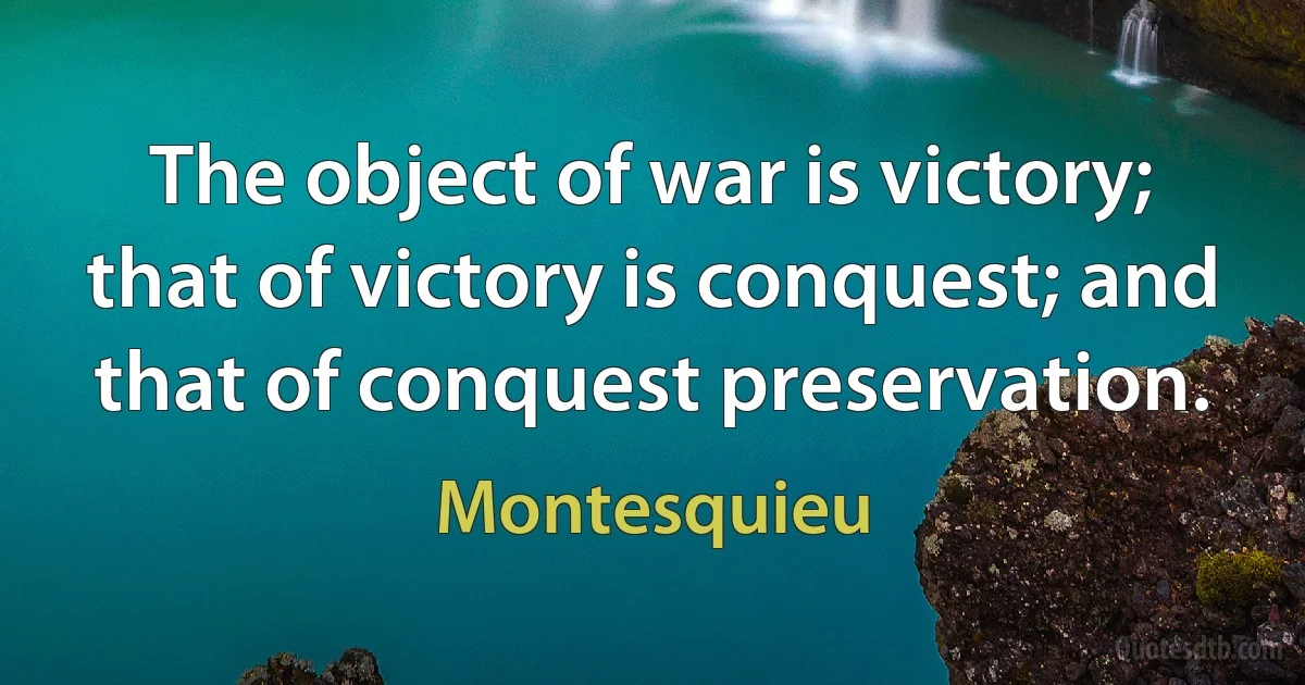 The object of war is victory; that of victory is conquest; and that of conquest preservation. (Montesquieu)