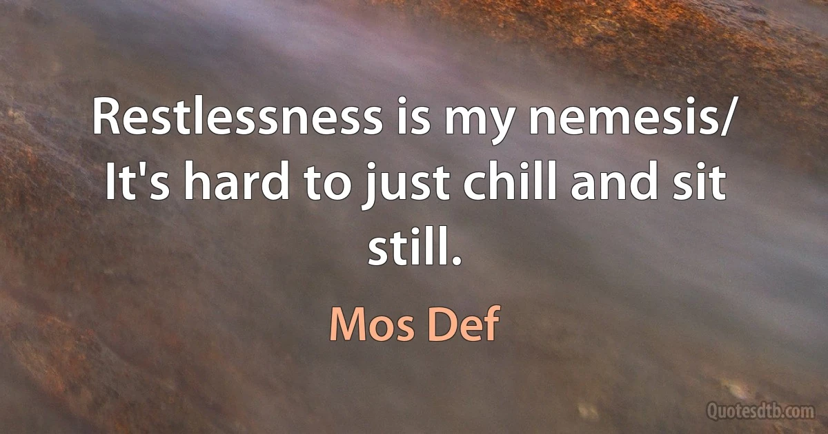 Restlessness is my nemesis/ It's hard to just chill and sit still. (Mos Def)