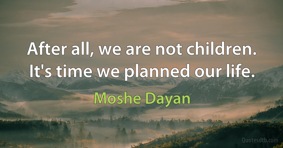 After all, we are not children. It's time we planned our life. (Moshe Dayan)