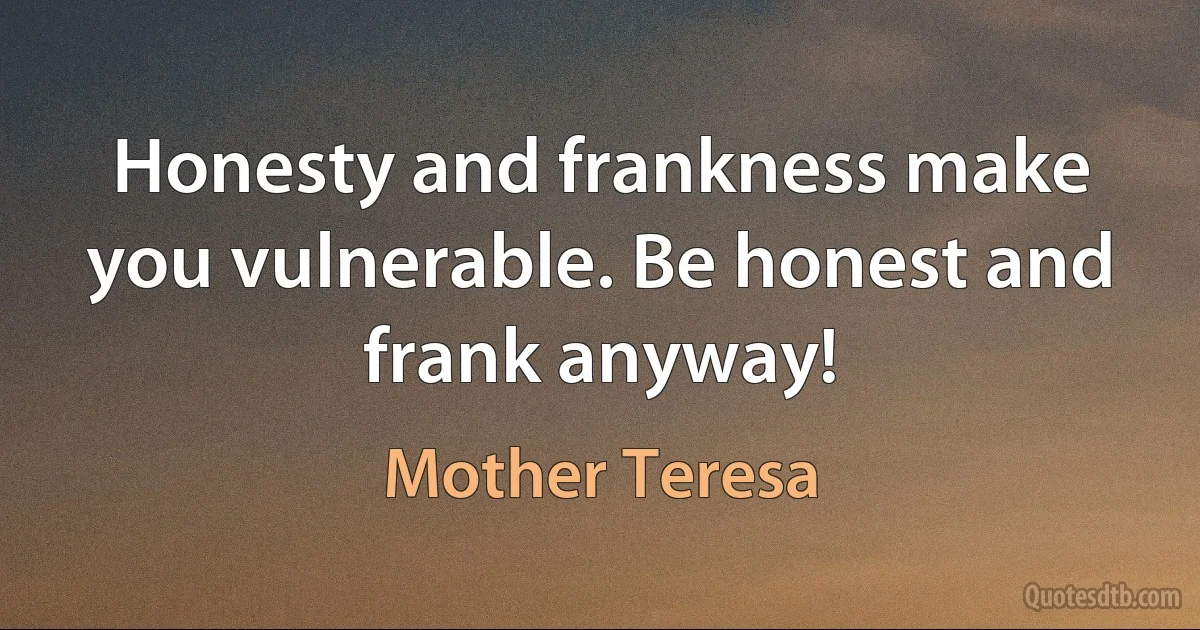 Honesty and frankness make you vulnerable. Be honest and frank anyway! (Mother Teresa)