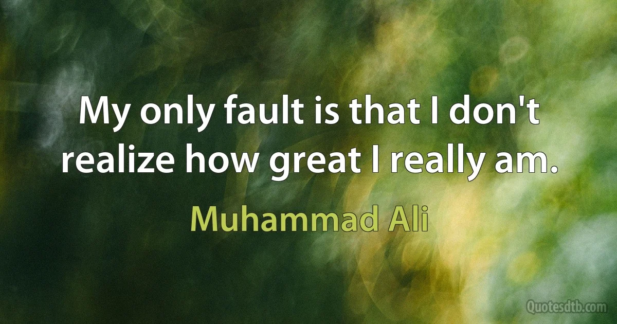 My only fault is that I don't realize how great I really am. (Muhammad Ali)