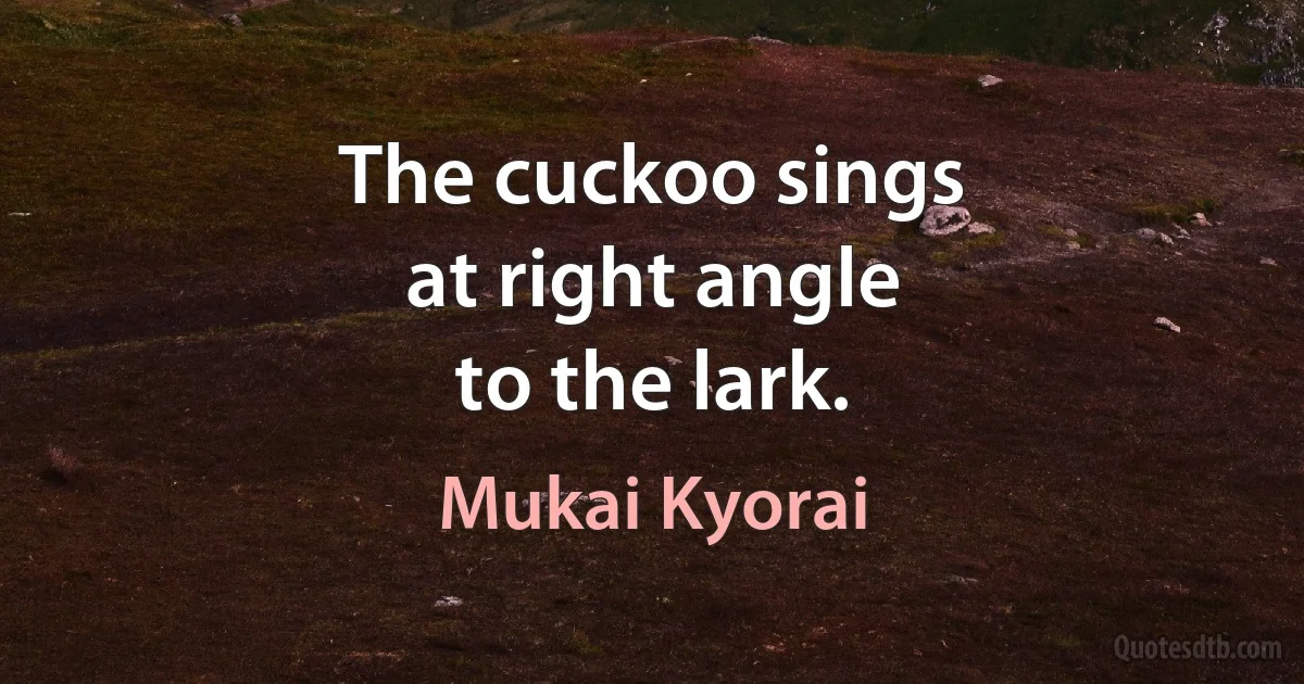 The cuckoo sings
at right angle
to the lark. (Mukai Kyorai)