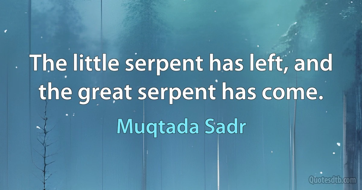 The little serpent has left, and the great serpent has come. (Muqtada Sadr)