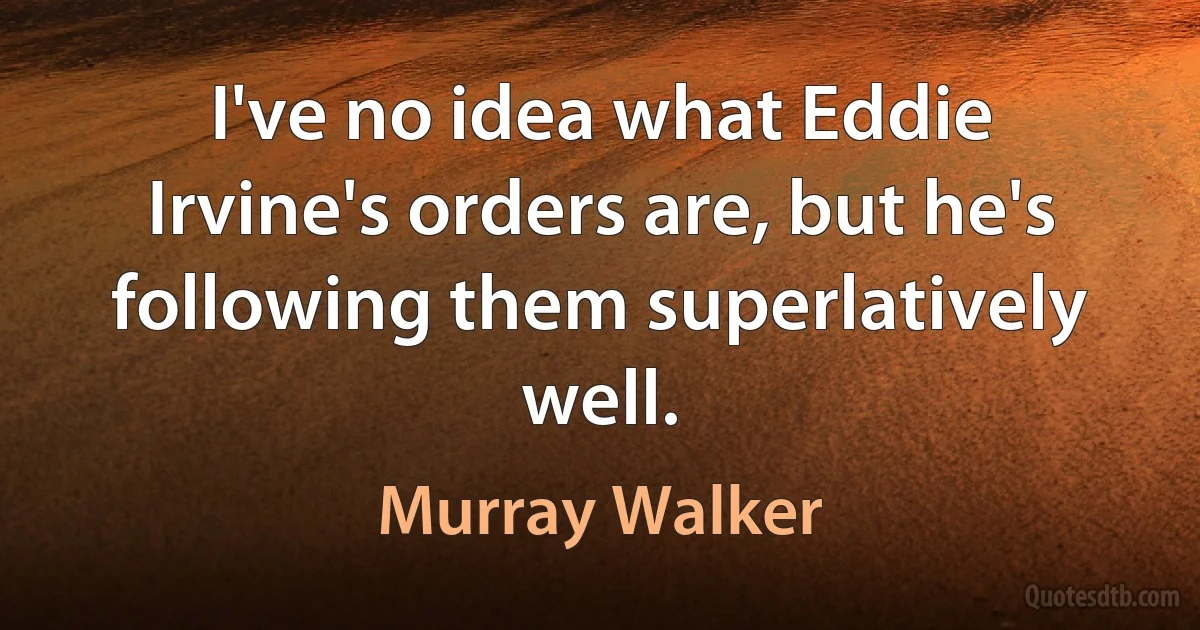 I've no idea what Eddie Irvine's orders are, but he's following them superlatively well. (Murray Walker)