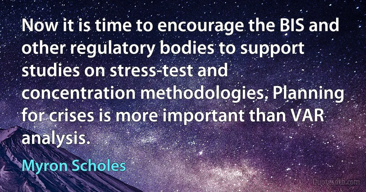 Now it is time to encourage the BIS and other regulatory bodies to support studies on stress-test and concentration methodologies. Planning for crises is more important than VAR analysis. (Myron Scholes)