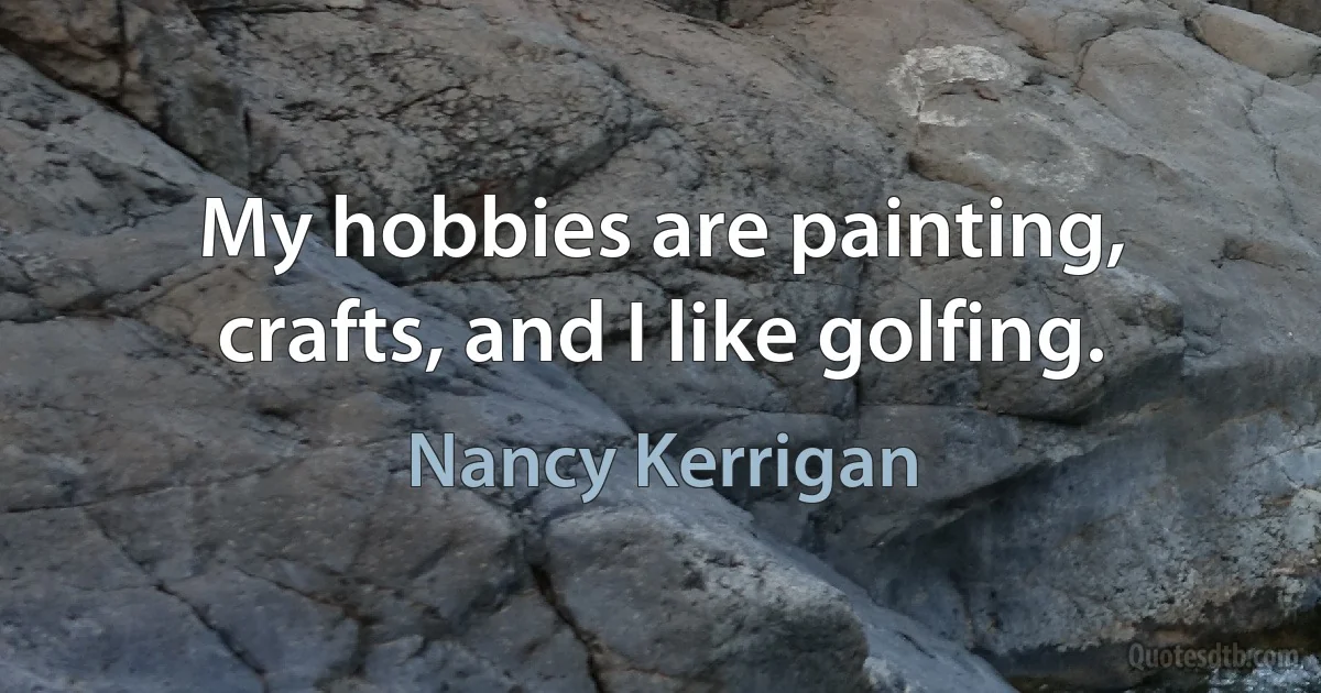 My hobbies are painting, crafts, and I like golfing. (Nancy Kerrigan)