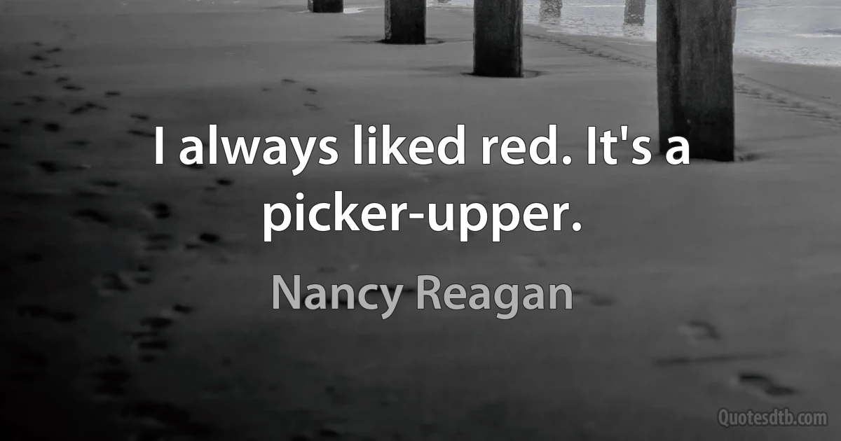 I always liked red. It's a picker-upper. (Nancy Reagan)