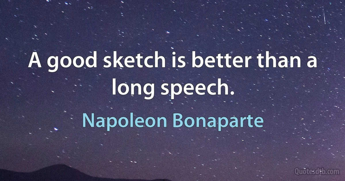 A good sketch is better than a long speech. (Napoleon Bonaparte)