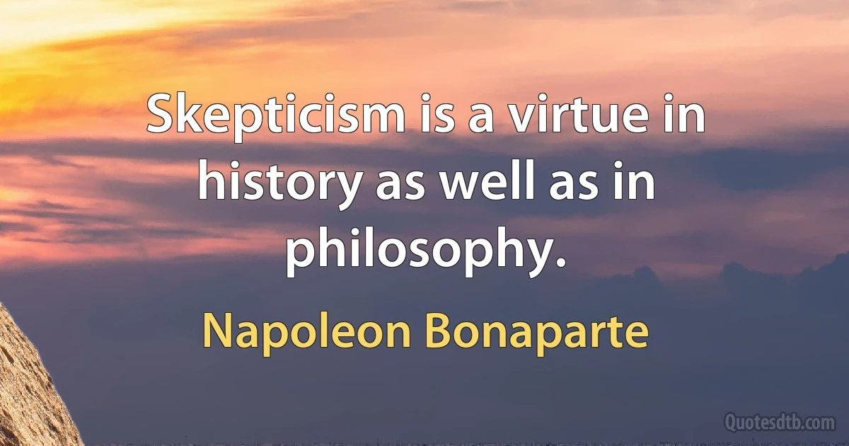 Skepticism is a virtue in history as well as in philosophy. (Napoleon Bonaparte)