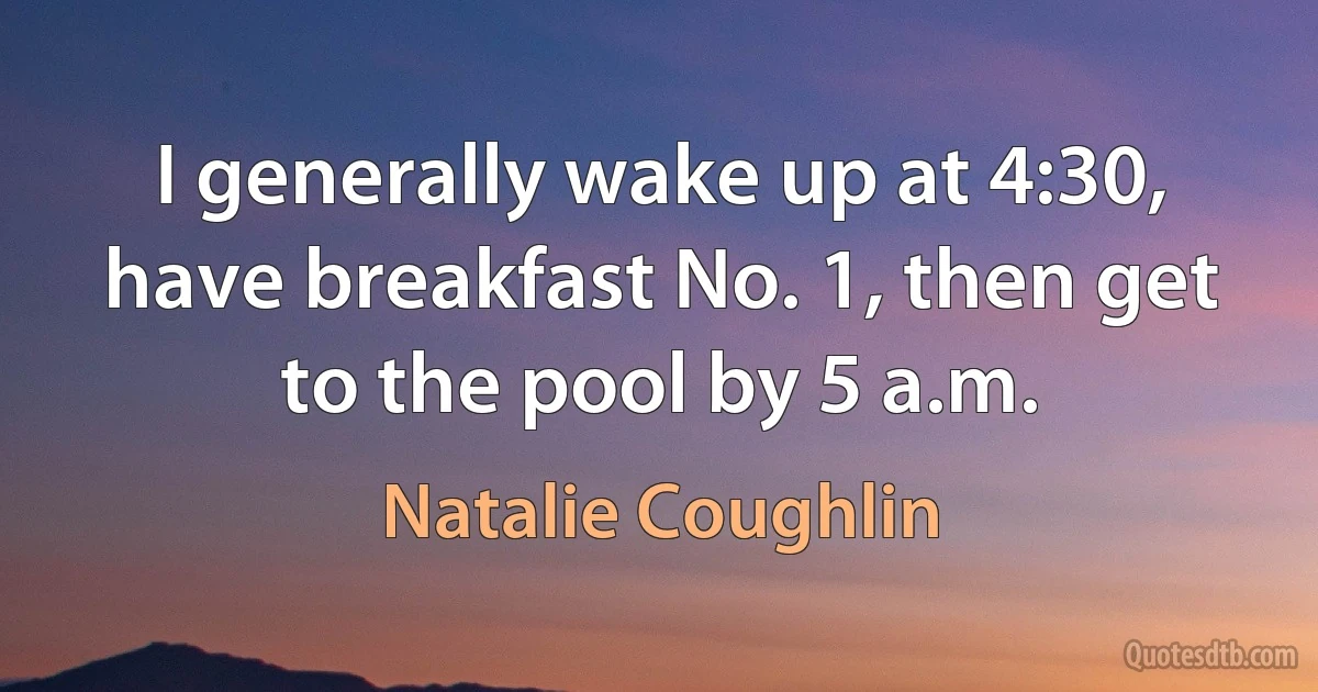 I generally wake up at 4:30, have breakfast No. 1, then get to the pool by 5 a.m. (Natalie Coughlin)