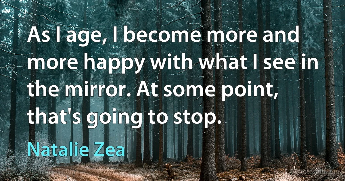 As I age, I become more and more happy with what I see in the mirror. At some point, that's going to stop. (Natalie Zea)