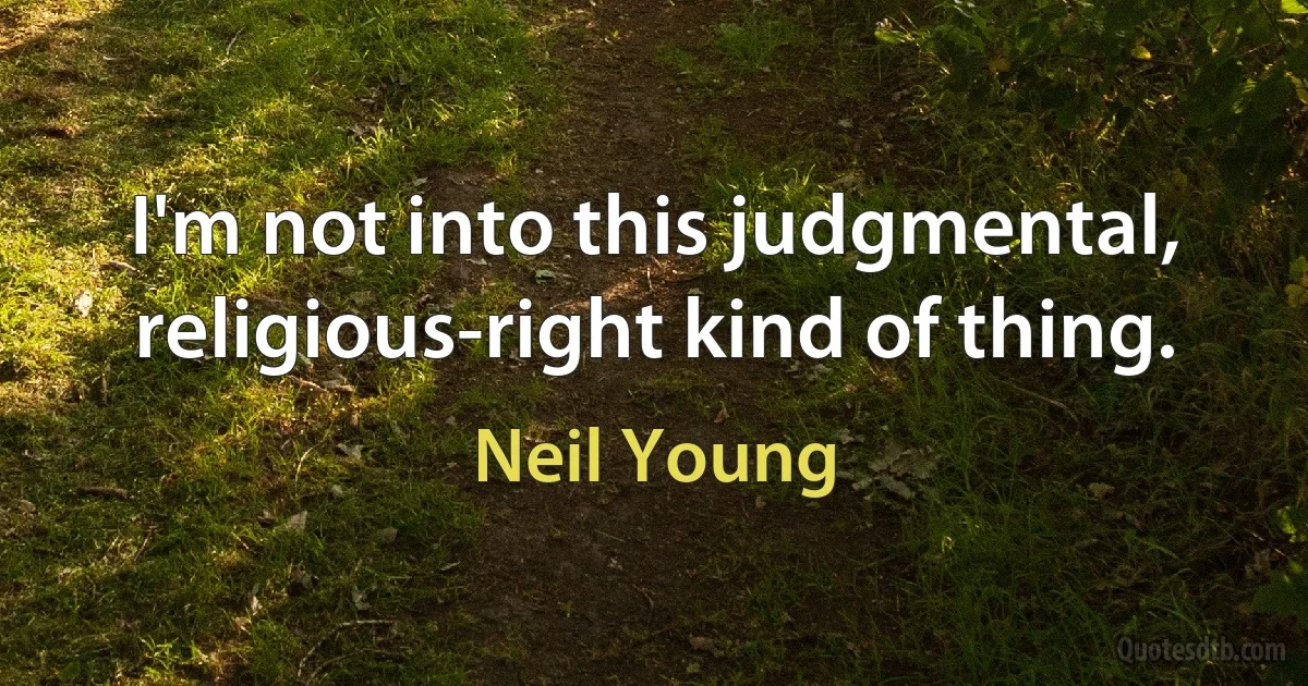 I'm not into this judgmental, religious-right kind of thing. (Neil Young)