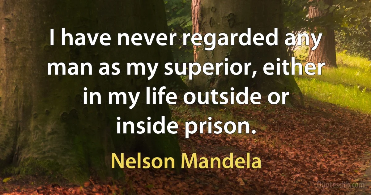 I have never regarded any man as my superior, either in my life outside or inside prison. (Nelson Mandela)