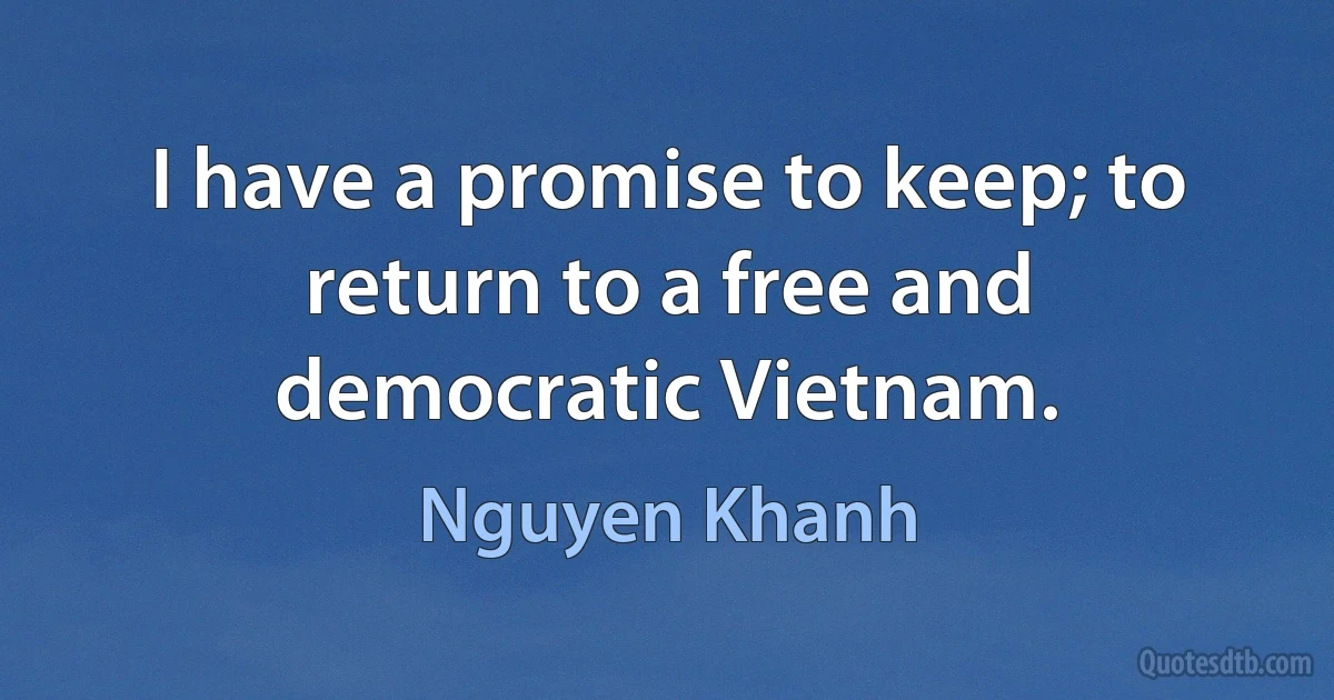 I have a promise to keep; to return to a free and democratic Vietnam. (Nguyen Khanh)