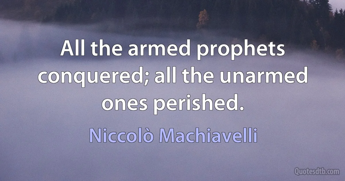 All the armed prophets conquered; all the unarmed ones perished. (Niccolò Machiavelli)