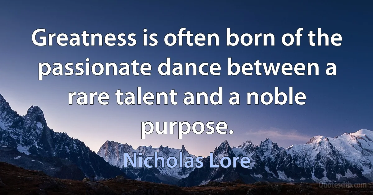 Greatness is often born of the passionate dance between a rare talent and a noble purpose. (Nicholas Lore)