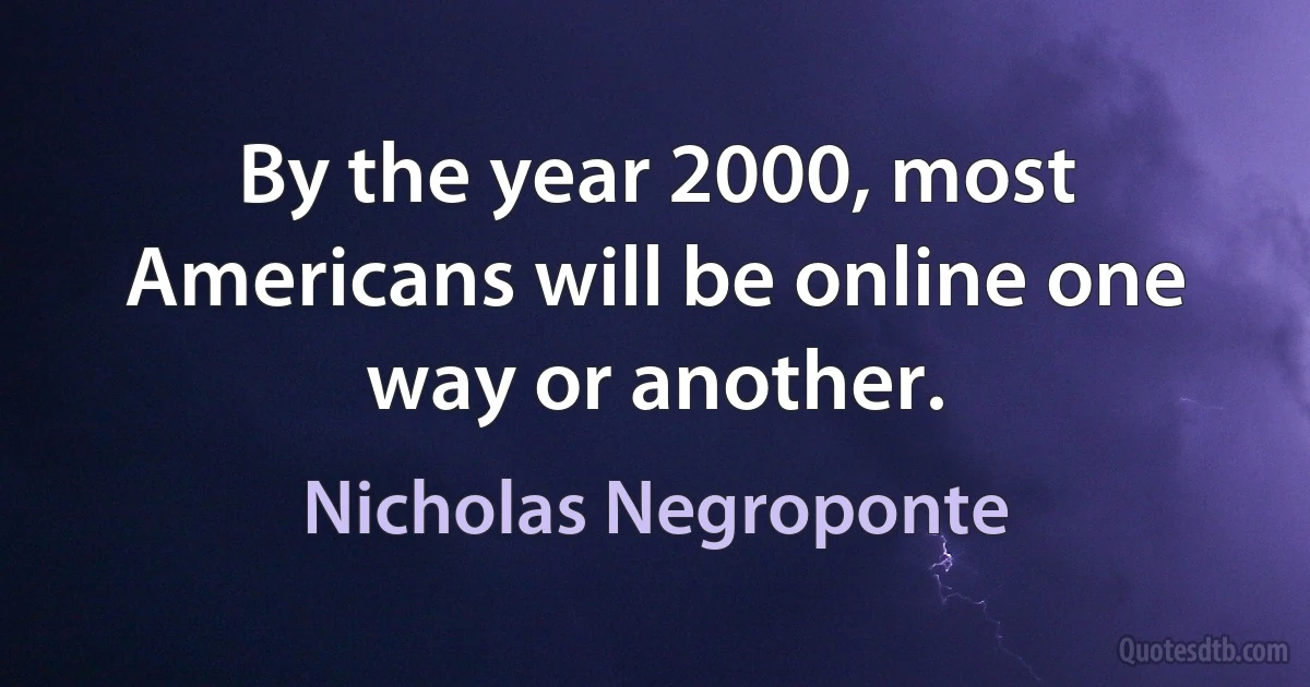 By the year 2000, most Americans will be online one way or another. (Nicholas Negroponte)