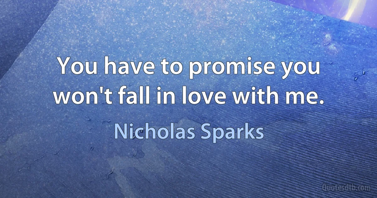 You have to promise you won't fall in love with me. (Nicholas Sparks)