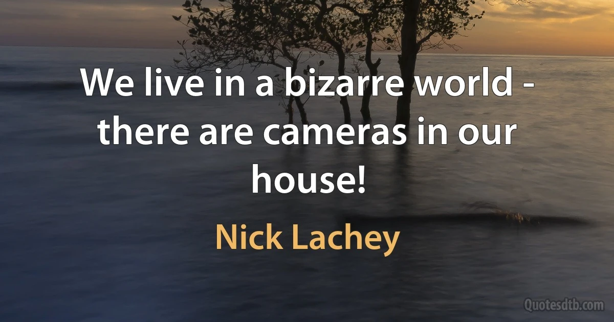 We live in a bizarre world - there are cameras in our house! (Nick Lachey)