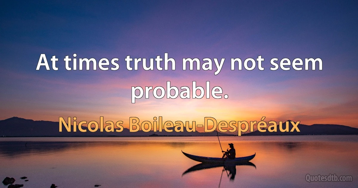 At times truth may not seem probable. (Nicolas Boileau-Despréaux)