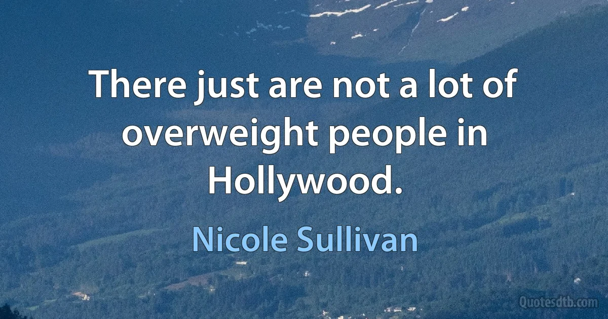 There just are not a lot of overweight people in Hollywood. (Nicole Sullivan)