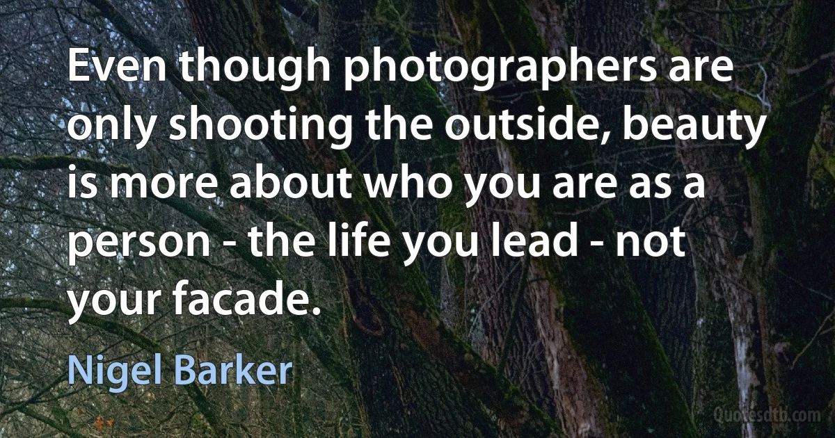 Even though photographers are only shooting the outside, beauty is more about who you are as a person - the life you lead - not your facade. (Nigel Barker)