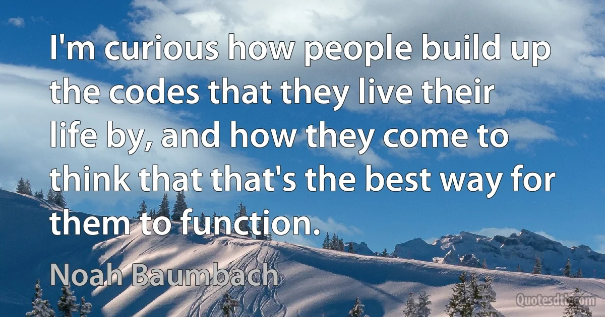 I'm curious how people build up the codes that they live their life by, and how they come to think that that's the best way for them to function. (Noah Baumbach)