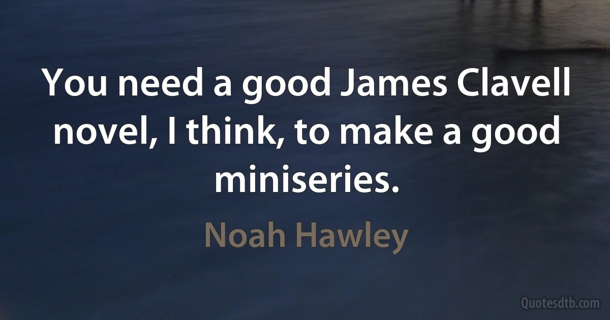 You need a good James Clavell novel, I think, to make a good miniseries. (Noah Hawley)