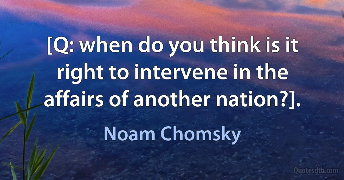 [Q: when do you think is it right to intervene in the affairs of another nation?]. (Noam Chomsky)