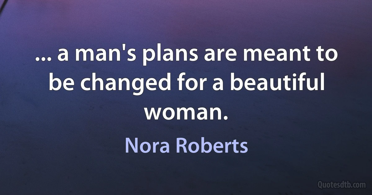 ... a man's plans are meant to be changed for a beautiful woman. (Nora Roberts)