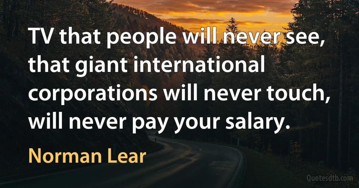 TV that people will never see, that giant international corporations will never touch, will never pay your salary. (Norman Lear)