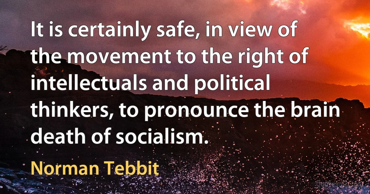 It is certainly safe, in view of the movement to the right of intellectuals and political thinkers, to pronounce the brain death of socialism. (Norman Tebbit)