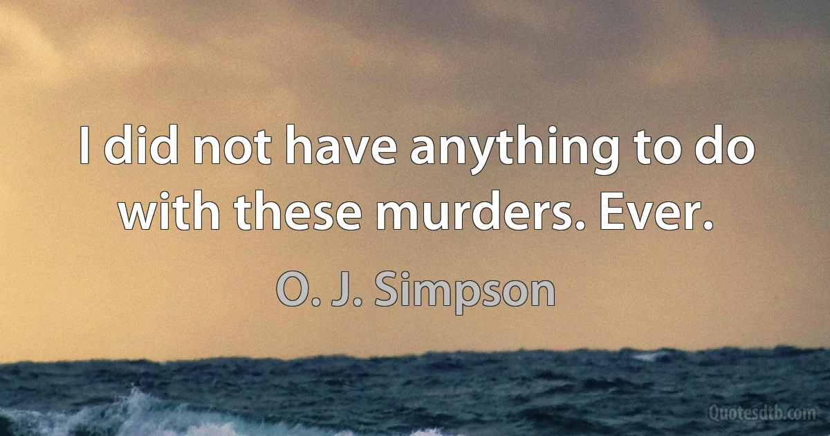 I did not have anything to do with these murders. Ever. (O. J. Simpson)