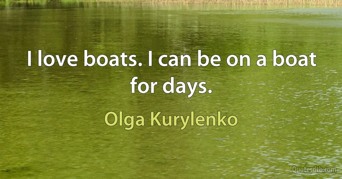 I love boats. I can be on a boat for days. (Olga Kurylenko)