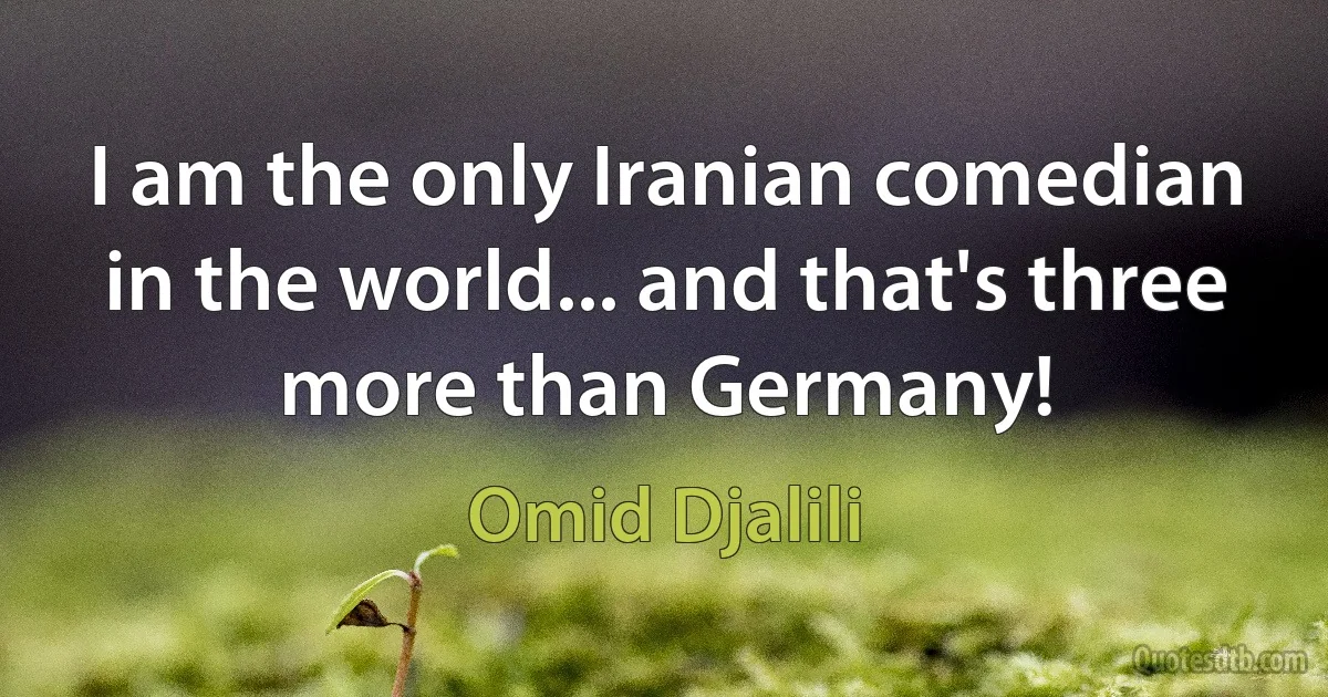 I am the only Iranian comedian in the world... and that's three more than Germany! (Omid Djalili)