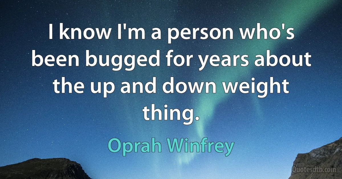 I know I'm a person who's been bugged for years about the up and down weight thing. (Oprah Winfrey)