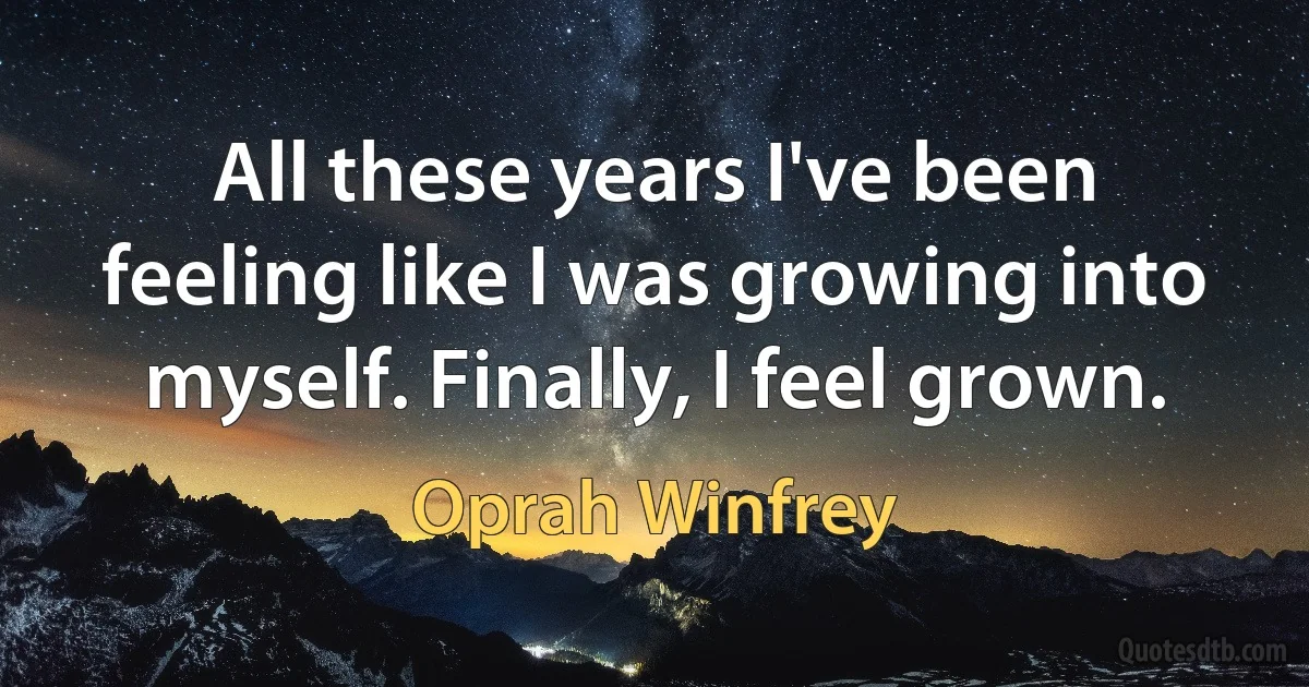 All these years I've been feeling like I was growing into myself. Finally, I feel grown. (Oprah Winfrey)