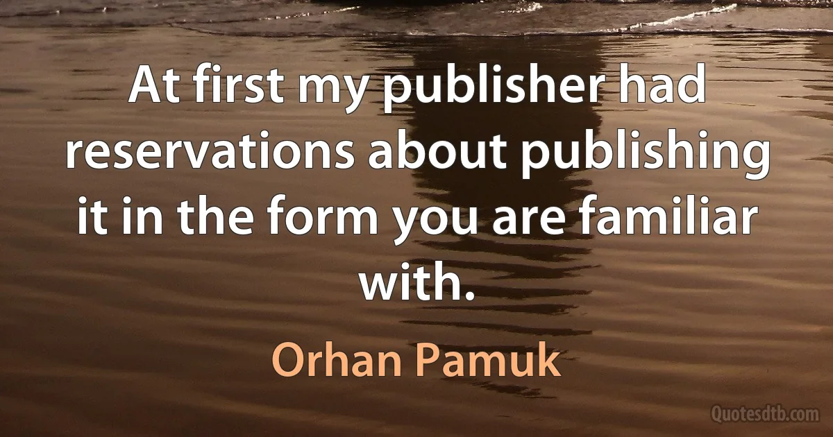 At first my publisher had reservations about publishing it in the form you are familiar with. (Orhan Pamuk)