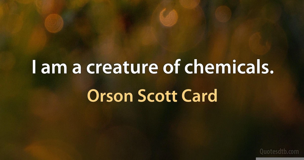 I am a creature of chemicals. (Orson Scott Card)