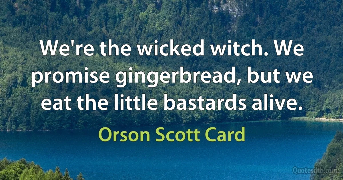 We're the wicked witch. We promise gingerbread, but we eat the little bastards alive. (Orson Scott Card)