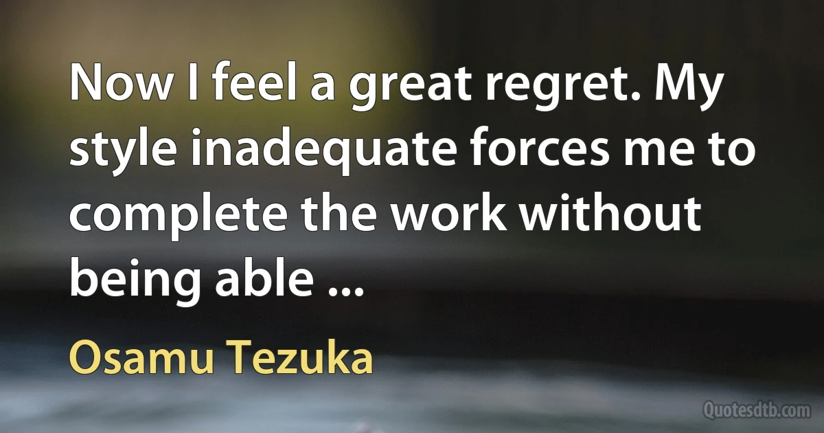 Now I feel a great regret. My style inadequate forces me to complete the work without being able ... (Osamu Tezuka)